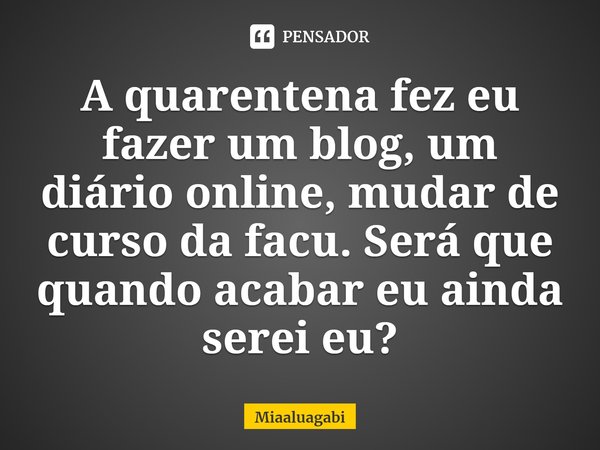 ⁠A quarentena fez eu fazer um blog, um diário online, mudar de curso da facu. Será que quando acabar eu ainda serei eu?... Frase de Miaaluagabi.