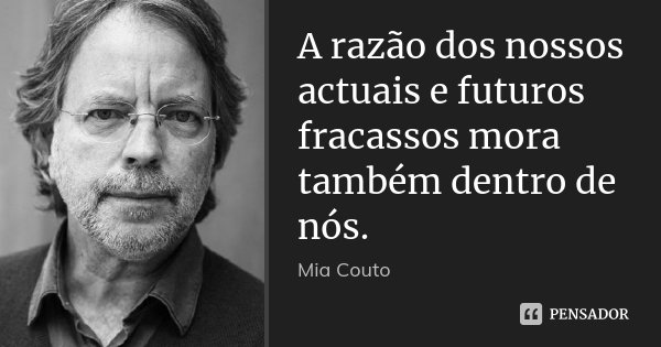 A razão dos nossos actuais e futuros fracassos mora também dentro de nós.... Frase de Mia Couto.