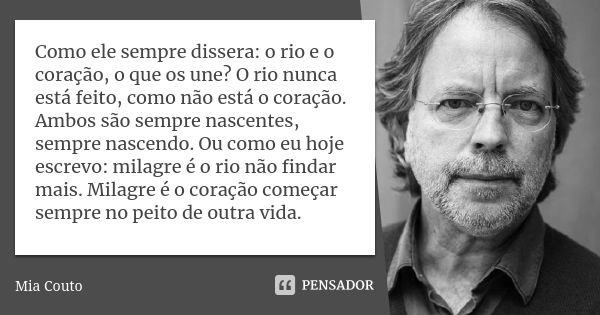 Como ele sempre dissera: o rio e o coração, o que os une? O rio nunca está feito, como não está o coração. Ambos são sempre nascentes, sempre nascendo. Ou como ... Frase de Mia Couto.