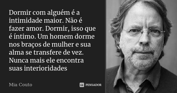 Dormir com alguém é a intimidade maior. Não é fazer amor. Dormir, isso que é íntimo. Um homem dorme nos braços de mulher e sua alma se transfere de vez. Nunca m... Frase de Mia Couto.