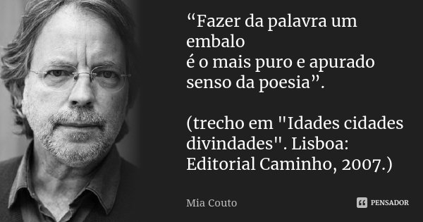 “Fazer da palavra um embalo é o mais puro e apurado senso da poesia”. (trecho em "Idades cidades divindades". Lisboa: Editorial Caminho, 2007.)... Frase de Mia Couto.