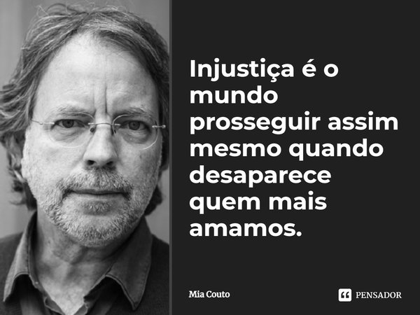 Injustiça é o mundo prosseguir assim mesmo quando desaparece quem mais amamos.... Frase de Mia Couto.