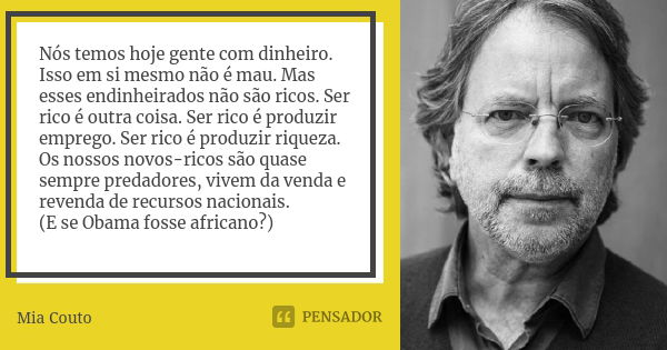 Nós temos hoje gente com dinheiro. Isso em si mesmo não é mau. Mas esses endinheirados não são ricos. Ser rico é outra coisa. Ser rico é produzir emprego. Ser r... Frase de Mia Couto.