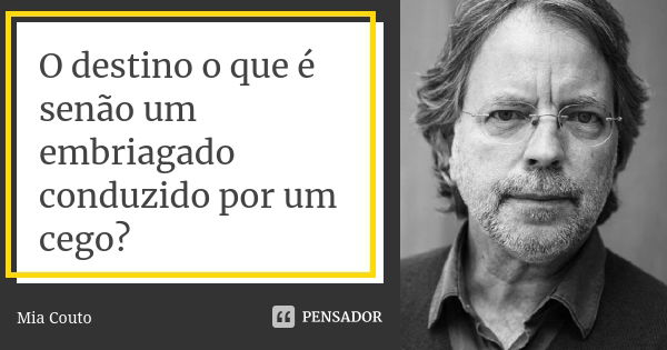 O destino o que é senão um embriagado conduzido por um cego?... Frase de Mia Couto.