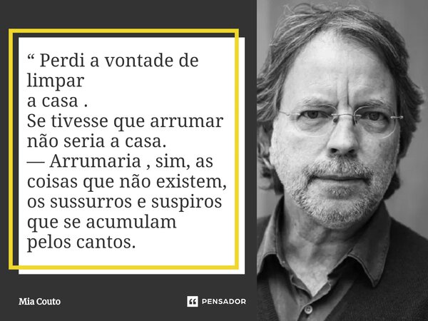 ⁠“ Perdi a vontade de limpar a casa . Se tivesse que arrumar não seria a casa. — Arrumaria , sim, as coisas que não existem, os sussurros e suspiros que se acum... Frase de Mia Couto.