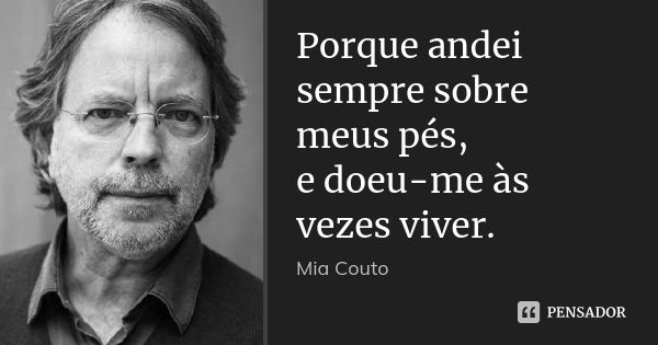 Porque andei sempre sobre meus pés, e doeu-me às vezes viver.... Frase de Mia Couto.