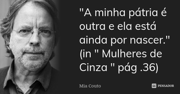 "A minha pátria é outra e ela está ainda por nascer." (in " Mulheres de Cinza " pág .36)... Frase de Mia Couto.