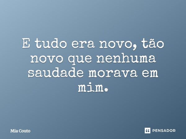 E tudo era novo, tão novo que nenhuma saudade morava em mim.... Frase de Mia Couto.