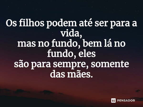 ⁠Os filhos podem até ser para a vida, mas no fundo, bem lá no fundo, eles são para sempre, somente das mães.