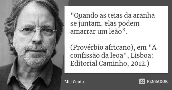 "Quando as teias da aranha se juntam, elas podem amarrar um leão”. (Provérbio africano), em "A confissão da leoa", Lisboa: Editorial Caminho, 201... Frase de Mia Couto.