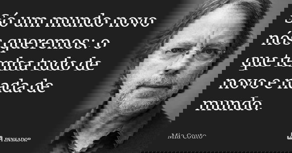 Só um mundo novo nós queremos: o que tenha tudo de novo e nada de mundo.... Frase de Mia Couto.