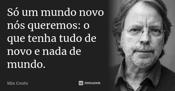 Só um mundo novo nós queremos: o que tenha tudo de novo e nada de mundo.... Frase de Mia Couto.