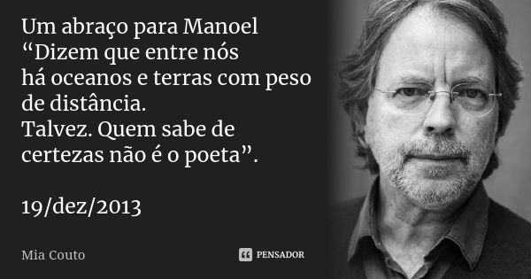 Um abraço para Manoel “Dizem que entre nós há oceanos e terras com peso de distância. Talvez. Quem sabe de certezas não é o poeta”. 19/dez/2013... Frase de Mia Couto.