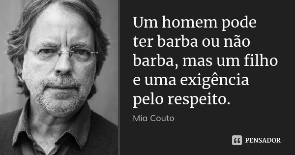 Um homem pode ter barba ou não barba, mas um filho e uma exigência pelo respeito.... Frase de Mia Couto.