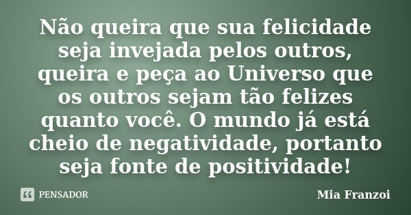 Não queira que sua felicidade seja invejada pelos outros, queira e peça ao Universo que os outros sejam tão felizes quanto você. O mundo já está cheio de negati... Frase de Mia Franzoi.