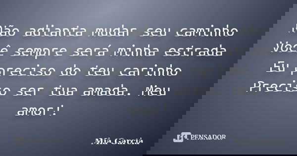 Não adianta mudar seu caminho Você sempre será minha estrada Eu preciso do teu carinho Preciso ser tua amada. Meu amor!... Frase de Mia Garcia.