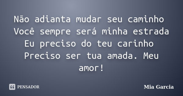 Não adianta mudar seu caminho Você sempre será minha estrada Eu preciso do teu carinho Preciso ser tua amada. Meu amor!... Frase de Mia Garcia.