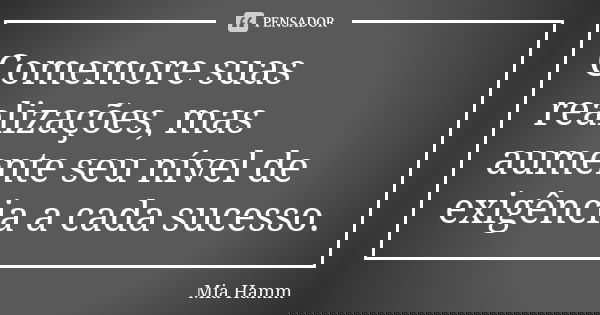 Comemore suas realizações, mas aumente seu nível de exigência a cada sucesso.... Frase de Mia Hamm.