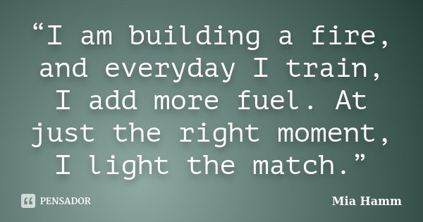 “I am building a fire, and everyday I train, I add more fuel. At just the right moment, I light the match.”... Frase de Mia Hamm.