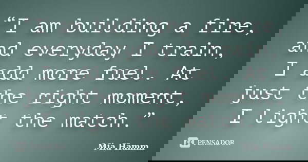 “I am building a fire, and everyday I train, I add more fuel. At just the right moment, I light the match.”... Frase de Mia Hamm.