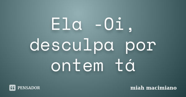 Ela -Oi, desculpa por ontem tá... Frase de miah macimiano.