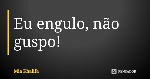 Eu engulo, não guspo!... Frase de Mia Khalifa.