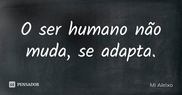 O ser humano não muda, se adapta.... Frase de Mi Aleixo.