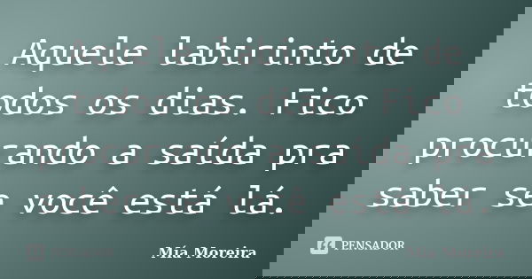 Aquele labirinto de todos os dias. Fico procurando a saída pra saber se você está lá.... Frase de Mía Moreira.