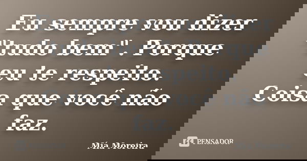 Eu sempre vou dizer "tudo bem". Porque eu te respeito. Coisa que você não faz.... Frase de Mía Moreira.