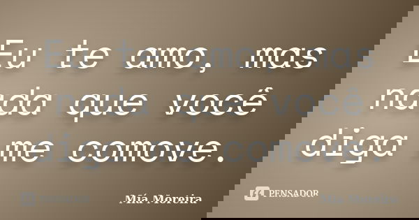 Eu te amo, mas nada que você diga me comove.... Frase de Mía Moreira.