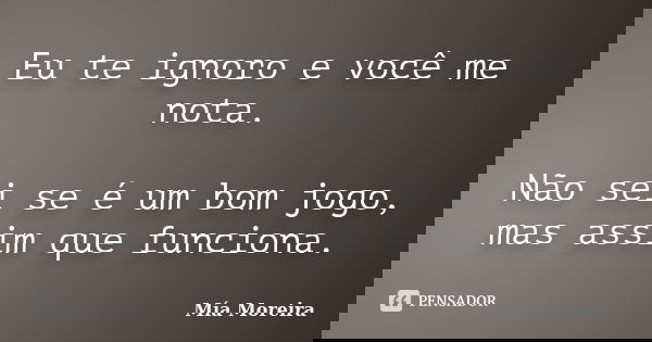 Eu te ignoro e você me nota. Não sei se é um bom jogo, mas assim que funciona.... Frase de Mía Moreira.