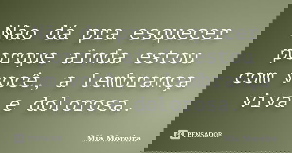 Não dá pra esquecer porque ainda estou com você, a lembrança viva e dolorosa.... Frase de Mía Moreira.