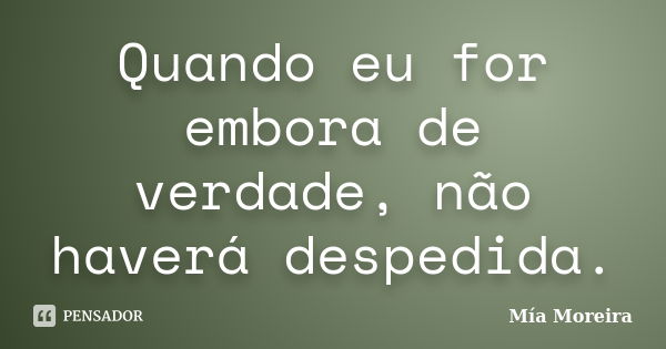 Quando eu for embora de verdade, não haverá despedida.... Frase de Mía Moreira.