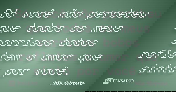 Só você não percebeu que todos os meus sorrisos bobos refletem o amor que sinto por você.... Frase de Mía Moreira.