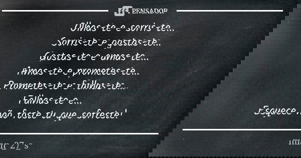 Olhas-te e sorris-te... Sorris-te e gostas-te... Gostas-te e amas-te... Amas-te e prometes-te... Prometes-te e falhas-te... Falhas-te e... Esquece não foste tu ... Frase de mian_27_s.