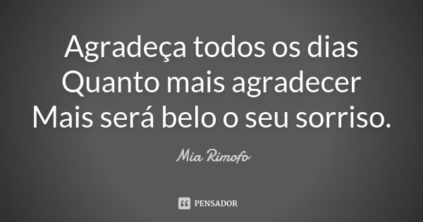 Agradeça todos os dias Quanto mais agradecer Mais será belo o seu sorriso.... Frase de Mia Rimofo.