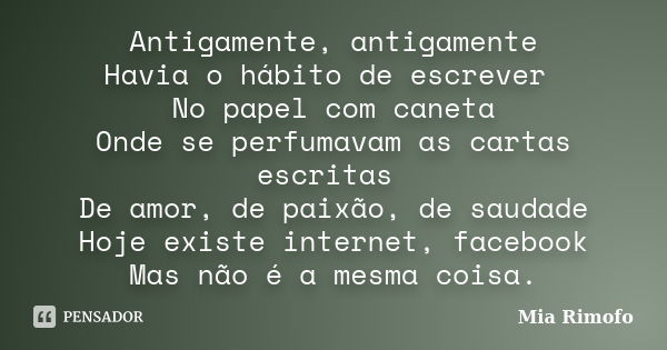 Antigamente, antigamente Havia o hábito de escrever No papel com caneta Onde se perfumavam as cartas escritas De amor, de paixão, de saudade Hoje existe interne... Frase de Mia Rimofo.