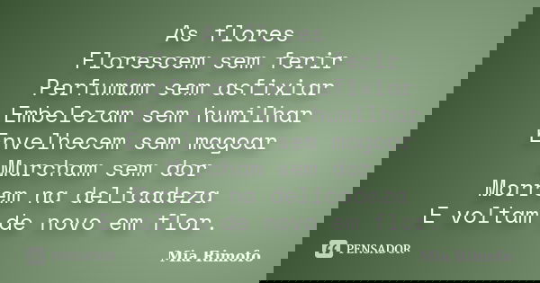 As flores Florescem sem ferir Perfumam sem asfixiar Embelezam sem humilhar Envelhecem sem magoar Murcham sem dor Morrem na delicadeza E voltam de novo em flor.... Frase de Mia Rimofo.