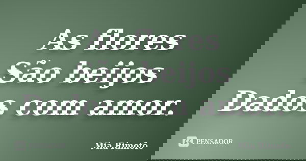 As flores São beijos Dados com amor.... Frase de Mia Rimofo.
