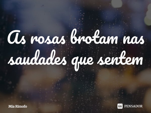 ⁠As rosas brotam nas saudades que sentem... Frase de Mia Rimofo.