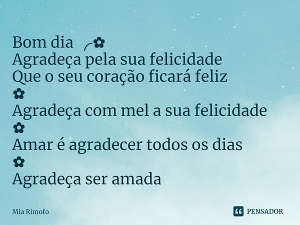 ⁠Bom dia ╭✿
Agradeça pela sua felicidade
Que o seu coração ficará feliz
✿
Agradeça com mel a sua felicidade
✿
Amar é agradecer todos os dias
✿
Agradeça ser amad... Frase de Mia Rimofo.