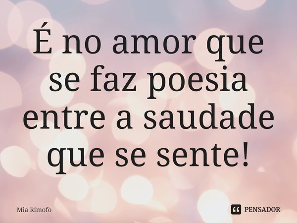 ⁠É no amor que se faz poesia entre a saudade que se sente!... Frase de Mia Rimofo.