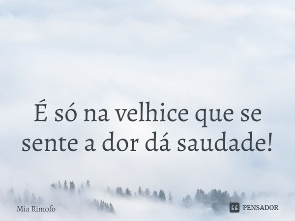 ⁠ É só na velhice que se sente a dor dá saudade!... Frase de Mia Rimofo.