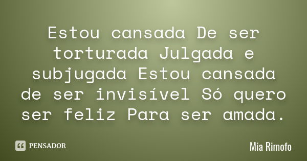 Estou cansada De ser torturada Julgada e subjugada Estou cansada de ser invisível Só quero ser feliz Para ser amada.... Frase de Mia Rimofo.