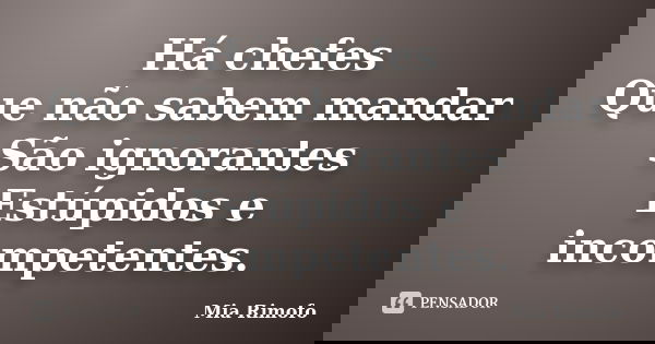 Há chefes Que não sabem mandar São ignorantes Estúpidos e incompetentes.... Frase de Mia Rimofo.