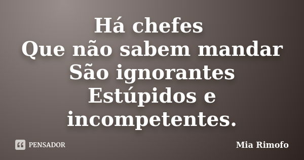 Há chefes Que não sabem mandar São ignorantes Estúpidos e incompetentes.... Frase de Mia Rimofo.