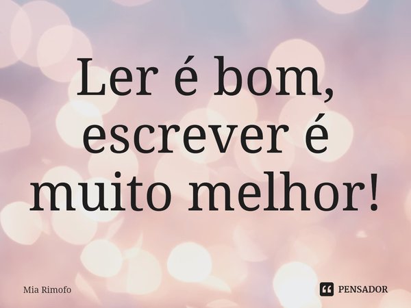 ⁠Ler é bom, escrever é muito melhor!... Frase de Mia Rimofo.