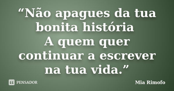 “Não apagues da tua bonita história A quem quer continuar a escrever na tua vida.”... Frase de Mia Rimofo.