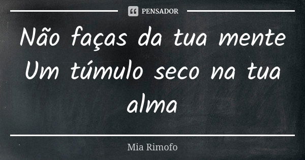 Não faças da tua mente Um túmulo seco na tua alma... Frase de Mia Rimofo.