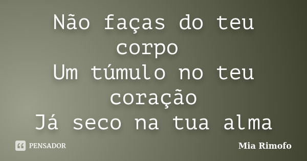 Não faças do teu corpo Um túmulo no teu coração Já seco na tua alma... Frase de Mia Rimofo.